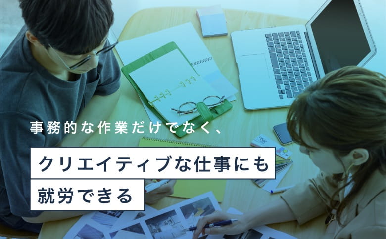 事務的な作業だけでなく、クリエイティブな仕事にも就労できる